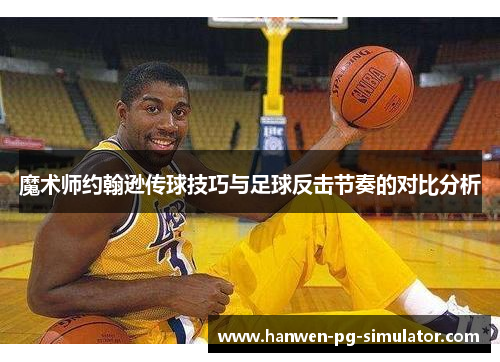 魔术师约翰逊传球技巧与足球反击节奏的对比分析