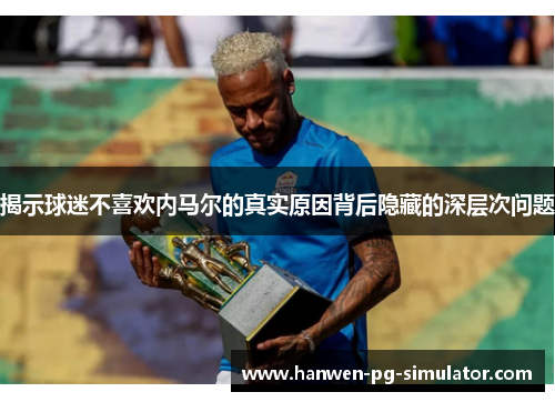 揭示球迷不喜欢内马尔的真实原因背后隐藏的深层次问题