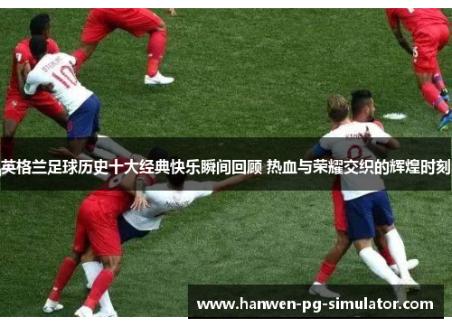 英格兰足球历史十大经典快乐瞬间回顾 热血与荣耀交织的辉煌时刻