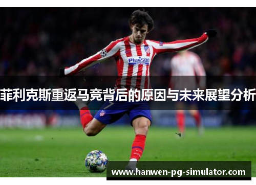 菲利克斯重返马竞背后的原因与未来展望分析