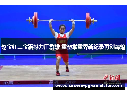 赵金红三金震撼力压群雄 重塑举重界新纪录再创辉煌