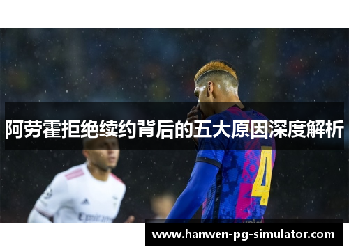 阿劳霍拒绝续约背后的五大原因深度解析 阿劳霍拒绝续约背后的五大原因深度解析