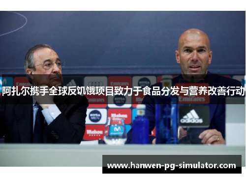 阿扎尔携手全球反饥饿项目致力于食品分发与营养改善行动