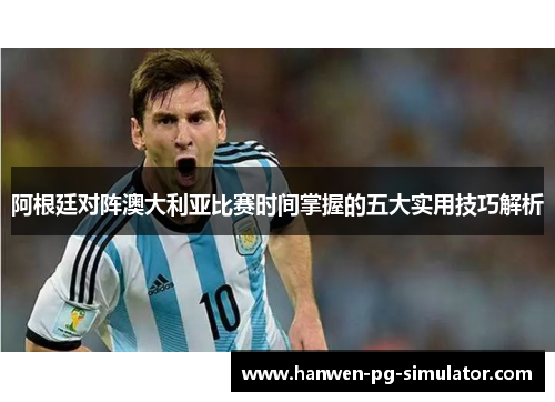 阿根廷对阵澳大利亚比赛时间掌握的五大实用技巧解析 阿根廷对阵澳大利亚比赛时间掌握的五大实用技巧解析