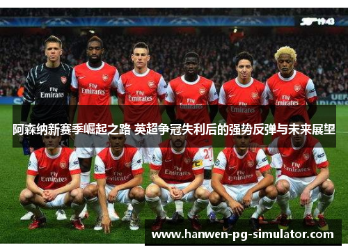 阿森纳新赛季崛起之路 英超争冠失利后的强势反弹与未来展望