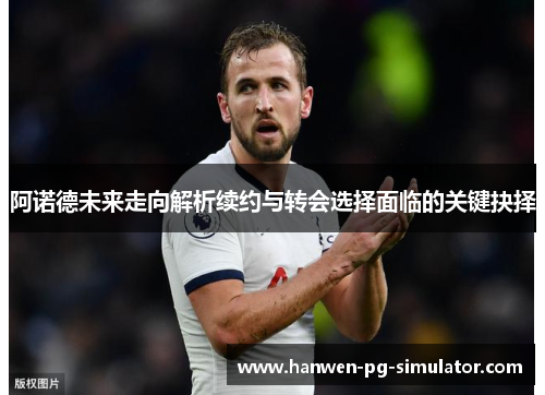 阿诺德未来走向解析续约与转会选择面临的关键抉择