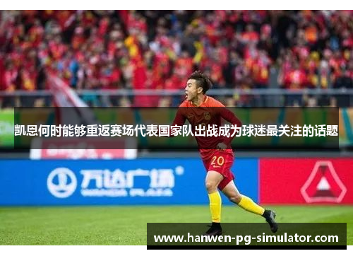 凯恩何时能够重返赛场代表国家队出战成为球迷最关注的话题 凯恩何时能够重返赛场代表国家队出战成为球迷最关注的话题