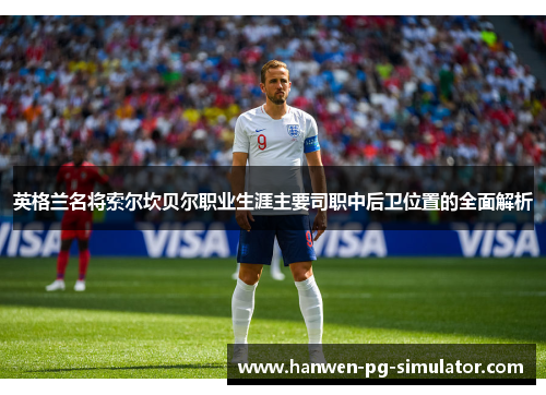 英格兰名将索尔坎贝尔职业生涯主要司职中后卫位置的全面解析