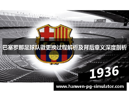 巴塞罗那足球队徽更换过程解析及背后意义深度剖析
