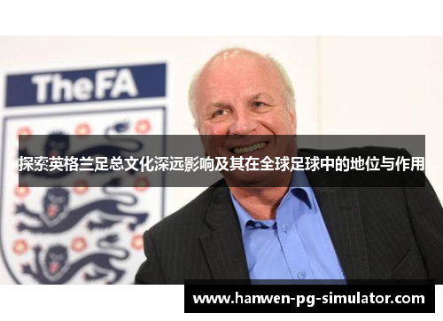 探索英格兰足总文化深远影响及其在全球足球中的地位与作用