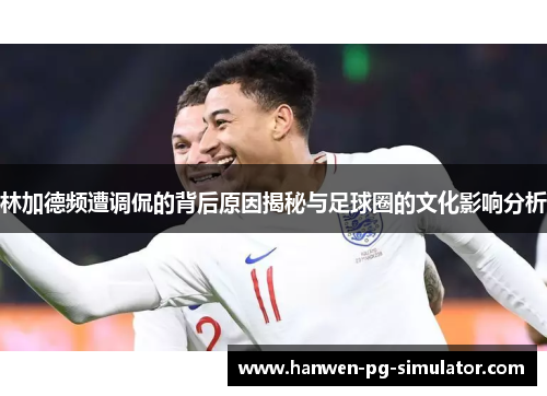 林加德频遭调侃的背后原因揭秘与足球圈的文化影响分析 林加德频遭调侃的背后原因揭秘与足球圈的文化影响分析