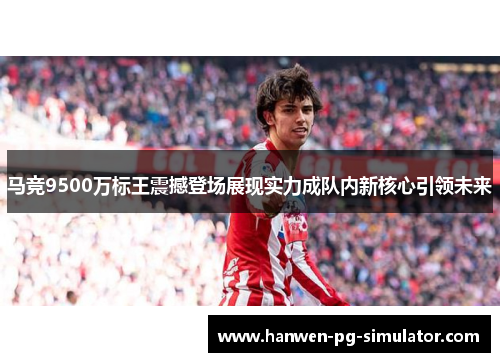 马竞9500万标王震撼登场展现实力成队内新核心引领未来 马竞9500万标王震撼登场展现实力成队内新核心引领未来
