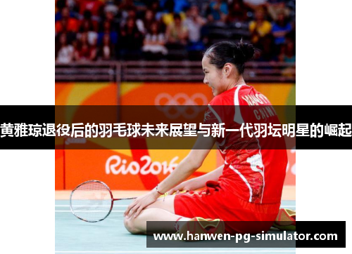 黄雅琼退役后的羽毛球未来展望与新一代羽坛明星的崛起 黄雅琼退役后的羽毛球未来展望与新一代羽坛明星的崛起