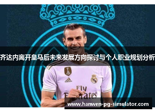 齐达内离开皇马后未来发展方向探讨与个人职业规划分析