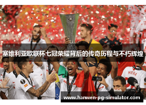 塞维利亚欧联杯七冠荣耀背后的传奇历程与不朽辉煌 塞维利亚欧联杯七冠荣耀背后的传奇历程与不朽辉煌