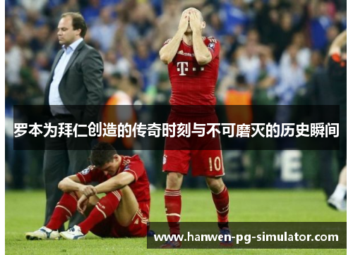 罗本为拜仁创造的传奇时刻与不可磨灭的历史瞬间