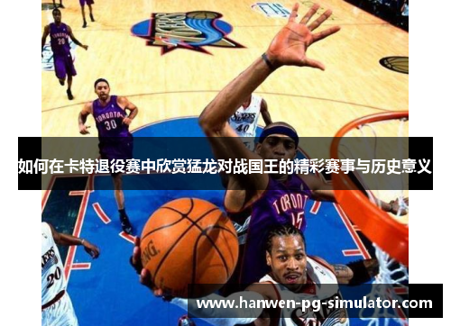 如何在卡特退役赛中欣赏猛龙对战国王的精彩赛事与历史意义 如何在卡特退役赛中欣赏猛龙对战国王的精彩赛事与历史意义