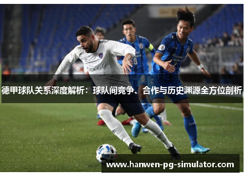 德甲球队关系深度解析：球队间竞争、合作与历史渊源全方位剖析
