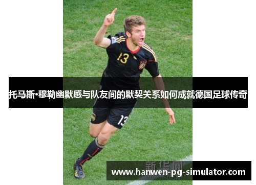 托马斯·穆勒幽默感与队友间的默契关系如何成就德国足球传奇 托马斯·穆勒幽默感与队友间的默契关系如何成就德国足球传奇