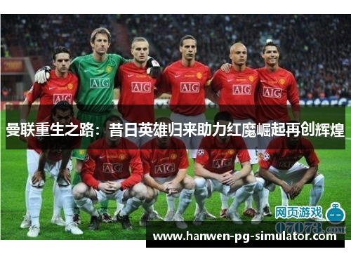 曼联重生之路:昔日英雄归来助力红魔崛起再创辉煌 曼联重生之路:昔日英雄归来助力红魔崛起再创辉煌