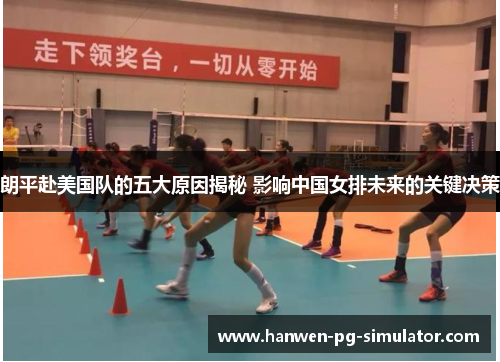 朗平赴美国队的五大原因揭秘 影响中国女排未来的关键决策 朗平赴美国队的五大原因揭秘 影响中国女排未来的关键决策