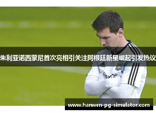 朱利亚诺西蒙尼首次亮相引关注阿根廷新星崛起引发热议