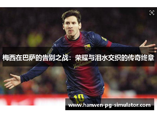 梅西在巴萨的告别之战：荣耀与泪水交织的传奇终章