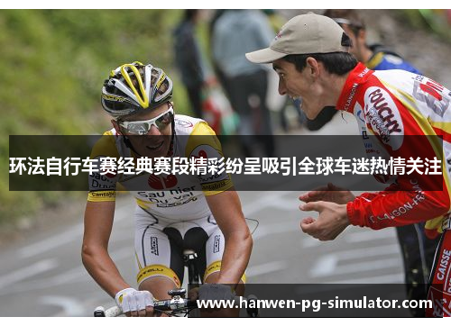 环法自行车赛经典赛段精彩纷呈吸引全球车迷热情关注