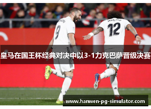 皇马在国王杯经典对决中以3-1力克巴萨晋级决赛