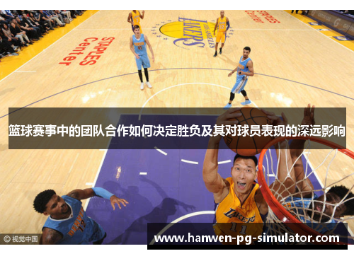 篮球赛事中的团队合作如何决定胜负及其对球员表现的深远影响
