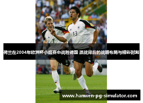 荷兰在2004年欧洲杯小组赛中战胜德国 激战背后的战略布局与精彩时刻