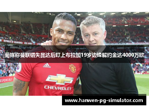 葡媒称曼联错失昆达后盯上布拉加19岁边锋解约金达4000万欧