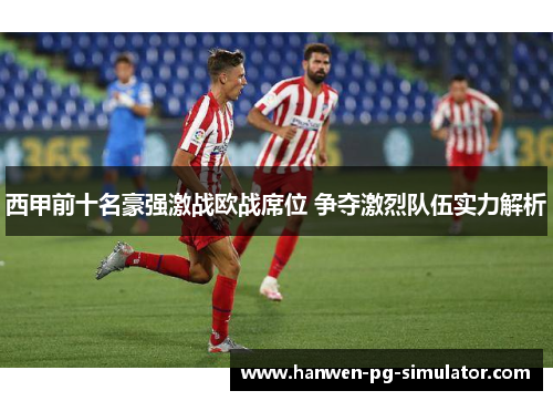 西甲前十名豪强激战欧战席位 争夺激烈队伍实力解析