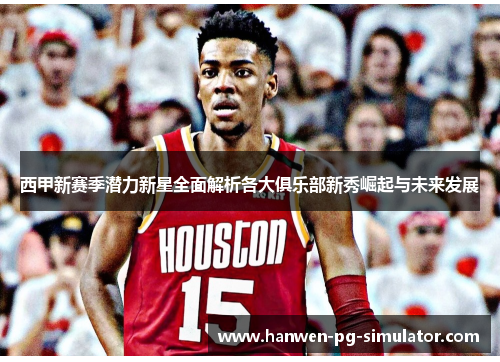 西甲新赛季潜力新星全面解析各大俱乐部新秀崛起与未来发展 西甲新赛季潜力新星全面解析各大俱乐部新秀崛起与未来发展