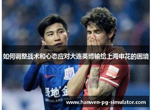 如何调整战术和心态应对大连英博输给上海申花的困境