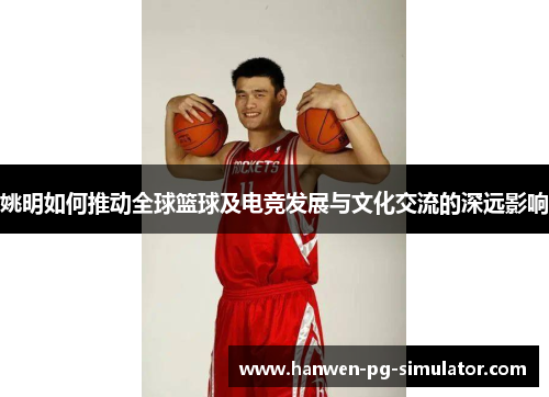姚明如何推动全球篮球及电竞发展与文化交流的深远影响