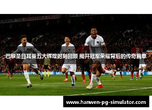 巴黎圣日耳曼五大辉煌时刻回顾 揭开冠军荣耀背后的传奇篇章