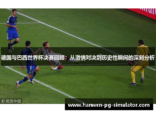 德国与巴西世界杯决赛回顾：从激情对决到历史性瞬间的深刻分析