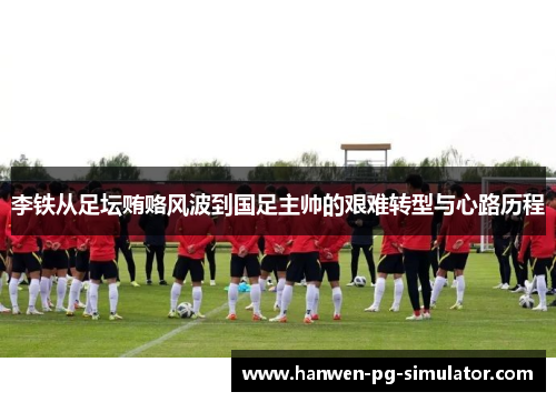 李铁从足坛贿赂风波到国足主帅的艰难转型与心路历程