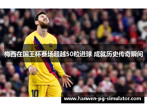 梅西在国王杯赛场超越50粒进球 成就历史传奇瞬间 梅西在国王杯赛场超越50粒进球 成就历史传奇瞬间