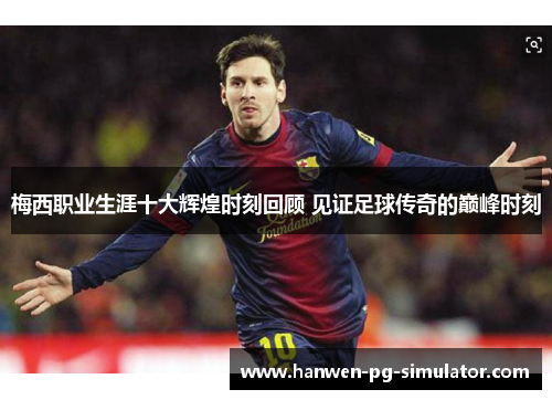 梅西职业生涯十大辉煌时刻回顾 见证足球传奇的巅峰时刻 梅西职业生涯十大辉煌时刻回顾 见证足球传奇的巅峰时刻