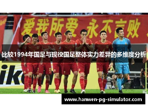 比较1994年国足与现役国足整体实力差异的多维度分析 比较1994年国足与现役国足整体实力差异的多维度分析