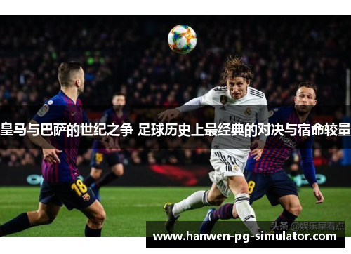 皇马与巴萨的世纪之争 足球历史上最经典的对决与宿命较量