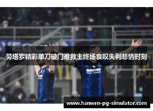 劳塔罗精彩单刀破门难救主终场哀叹失利悲情时刻 劳塔罗精彩单刀破门难救主终场哀叹失利悲情时刻