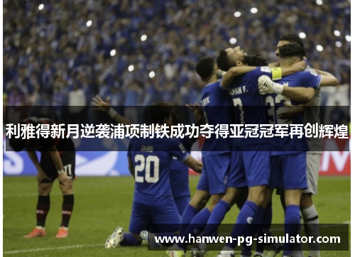利雅得新月逆袭浦项制铁成功夺得亚冠冠军再创辉煌 利雅得新月逆袭浦项制铁成功夺得亚冠冠军再创辉煌