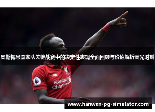 奥斯梅恩国家队关键战赛中的决定性表现全面回顾与价值解析高光时刻 奥斯梅恩国家队关键战赛中的决定性表现全面回顾与价值解析高光时刻