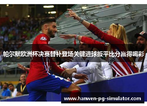 帕尔默欧洲杯决赛替补登场关键进球扳平比分赢得喝彩