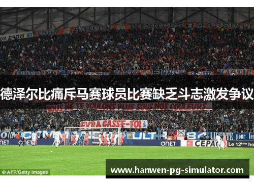 德泽尔比痛斥马赛球员比赛缺乏斗志激发争议 德泽尔比痛斥马赛球员比赛缺乏斗志激发争议