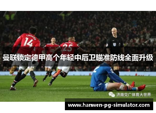 曼联锁定德甲高个年轻中后卫瞄准防线全面升级 曼联锁定德甲高个年轻中后卫瞄准防线全面升级