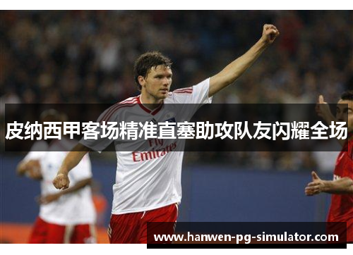 皮纳西甲客场精准直塞助攻队友闪耀全场 皮纳西甲客场精准直塞助攻队友闪耀全场